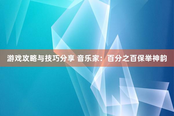 游戏攻略与技巧分享 音乐家：百分之百保举神韵