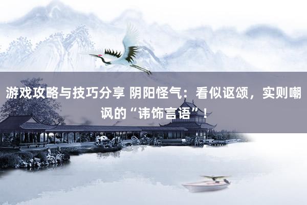 游戏攻略与技巧分享 阴阳怪气：看似讴颂，实则嘲讽的“讳饰言语”！