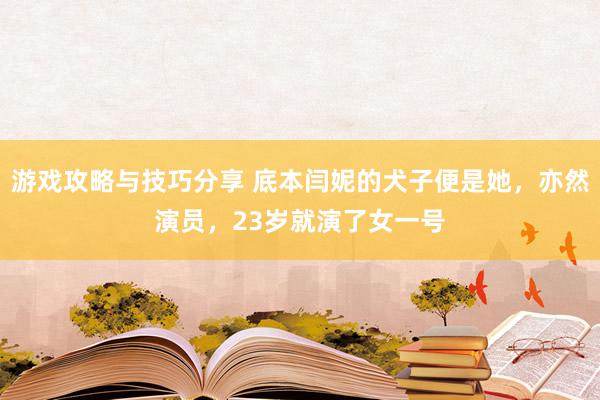 游戏攻略与技巧分享 底本闫妮的犬子便是她，亦然演员，23岁就演了女一号