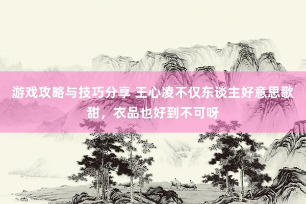 游戏攻略与技巧分享 王心凌不仅东谈主好意思歌甜，衣品也好到不可呀