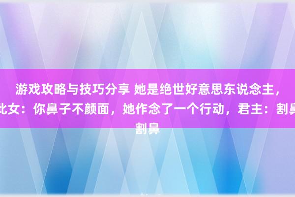 游戏攻略与技巧分享 她是绝世好意思东说念主，此女：你鼻子不颜面，她作念了一个行动，君主：割鼻