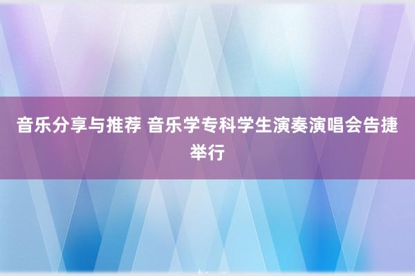 音乐分享与推荐 音乐学专科学生演奏演唱会告捷举行