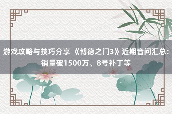 游戏攻略与技巧分享 《博德之门3》近期音问汇总:销量破1500万、8号补丁等