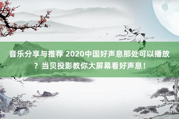 音乐分享与推荐 2020中国好声息那处可以播放？当贝投影教你大屏幕看好声息！