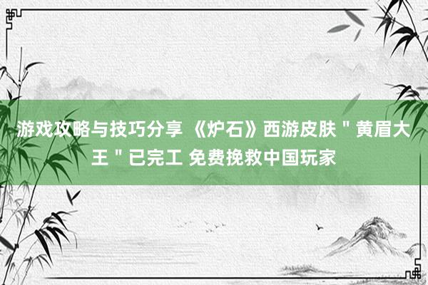 游戏攻略与技巧分享 《炉石》西游皮肤＂黄眉大王＂已完工 免费挽救中国玩家