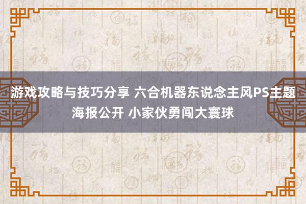 游戏攻略与技巧分享 六合机器东说念主风PS主题海报公开 小家伙勇闯大寰球