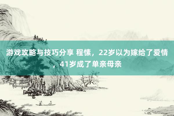 游戏攻略与技巧分享 程愫，22岁以为嫁给了爱情，41岁成了单亲母亲