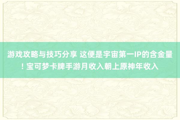 游戏攻略与技巧分享 这便是宇宙第一IP的含金量! 宝可梦卡牌手游月收入朝上原神年收入