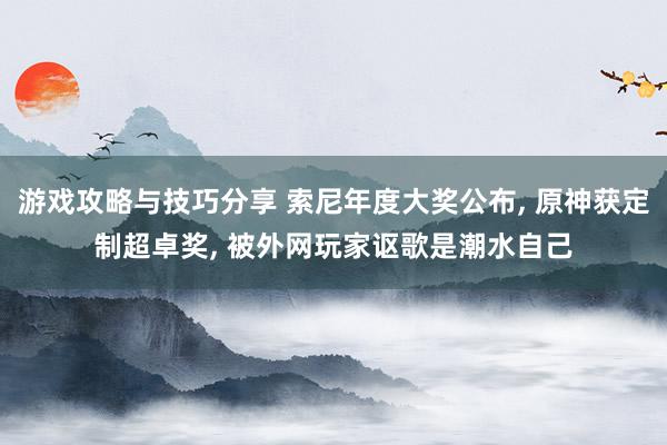 游戏攻略与技巧分享 索尼年度大奖公布, 原神获定制超卓奖, 被外网玩家讴歌是潮水自己