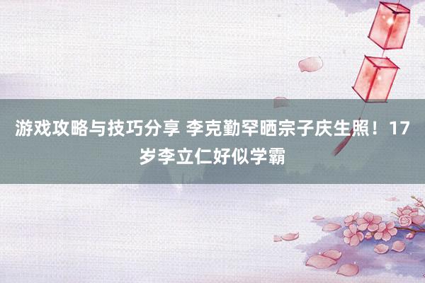 游戏攻略与技巧分享 李克勤罕晒宗子庆生照！17岁李立仁好似学霸