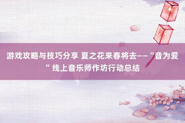 游戏攻略与技巧分享 夏之花来春将去——“音为爱”线上音乐师作坊行动总结