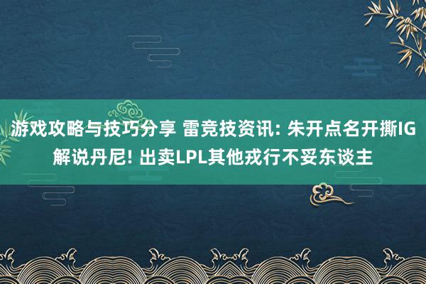 游戏攻略与技巧分享 雷竞技资讯: 朱开点名开撕IG解说丹尼! 出卖LPL其他戎行不妥东谈主