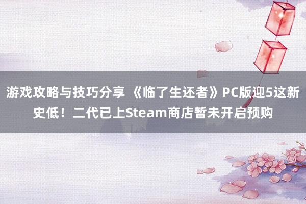 游戏攻略与技巧分享 《临了生还者》PC版迎5这新史低！二代已上Steam商店暂未开启预购