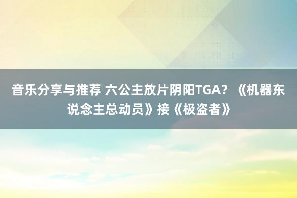 音乐分享与推荐 六公主放片阴阳TGA？《机器东说念主总动员》接《极盗者》