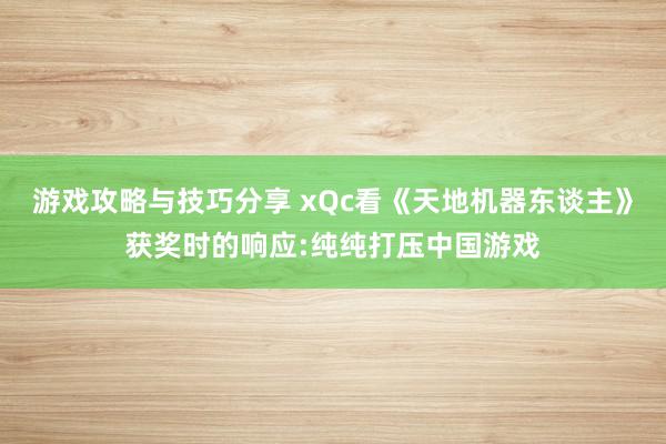 游戏攻略与技巧分享 xQc看《天地机器东谈主》获奖时的响应:纯纯打压中国游戏