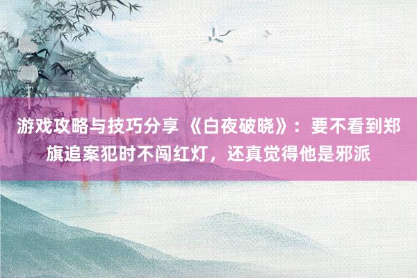 游戏攻略与技巧分享 《白夜破晓》：要不看到郑旗追案犯时不闯红灯，还真觉得他是邪派