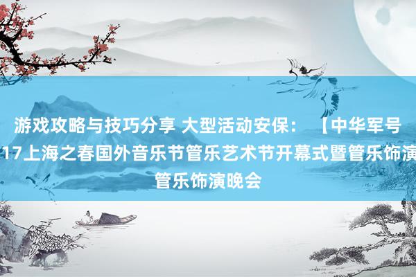 游戏攻略与技巧分享 大型活动安保： 【中华军号】2017上海之春国外音乐节管乐艺术节开幕式暨管乐饰演晚会