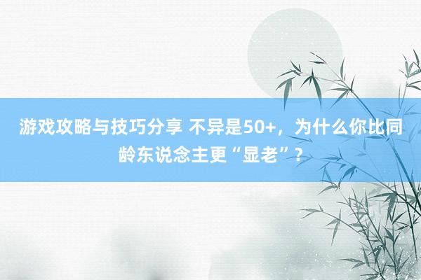 游戏攻略与技巧分享 不异是50+，为什么你比同龄东说念主更“显老”？