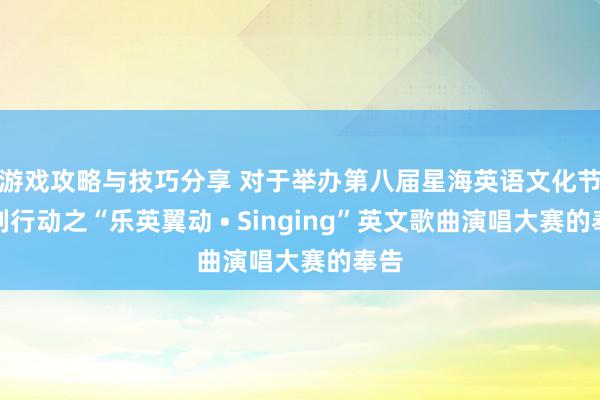 游戏攻略与技巧分享 对于举办第八届星海英语文化节系列行动之“乐英翼动 • Singing”英文歌曲演唱大赛的奉告