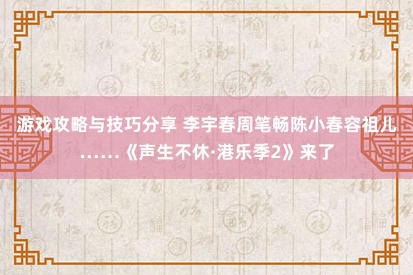 游戏攻略与技巧分享 李宇春周笔畅陈小春容祖儿……《声生不休·港乐季2》来了