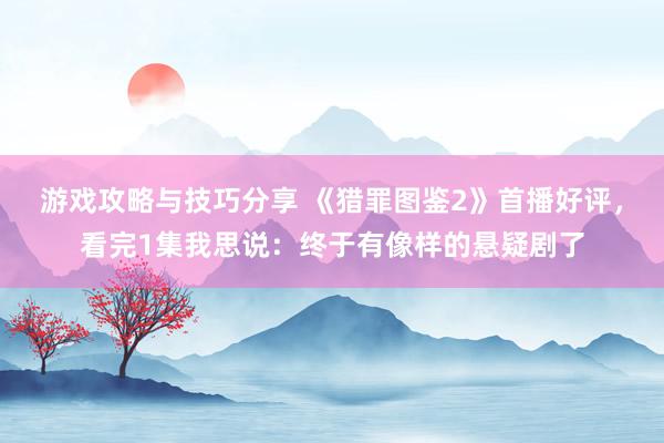 游戏攻略与技巧分享 《猎罪图鉴2》首播好评，看完1集我思说：终于有像样的悬疑剧了