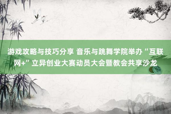 游戏攻略与技巧分享 音乐与跳舞学院举办“互联网+”立异创业大赛动员大会暨教会共享沙龙