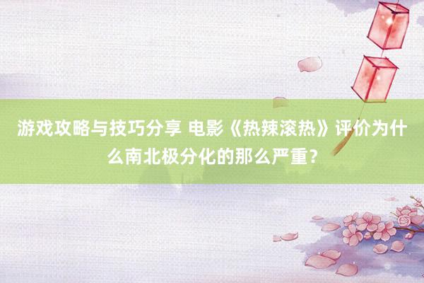 游戏攻略与技巧分享 电影《热辣滚热》评价为什么南北极分化的那么严重？