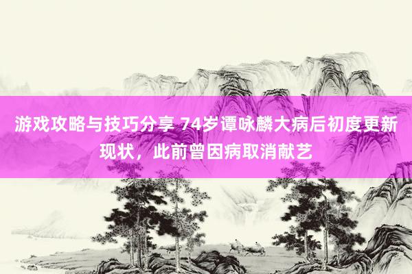 游戏攻略与技巧分享 74岁谭咏麟大病后初度更新现状，此前曾因病取消献艺