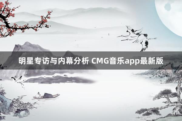 明星专访与内幕分析 CMG音乐app最新版