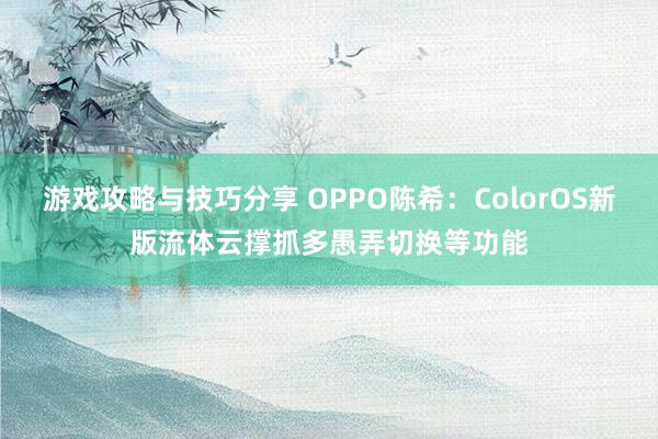 游戏攻略与技巧分享 OPPO陈希：ColorOS新版流体云撑抓多愚弄切换等功能