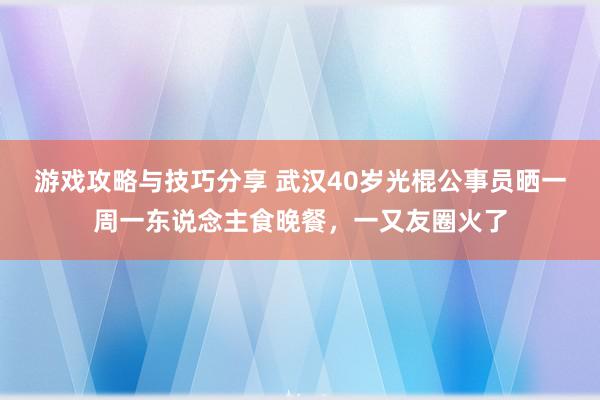 游戏攻略与技巧分享 武汉40岁光棍公事员晒一周一东说念主食晚餐，一又友圈火了