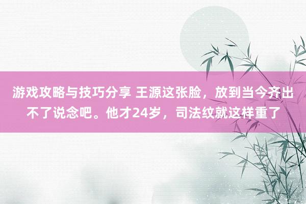 游戏攻略与技巧分享 王源这张脸，放到当今齐出不了说念吧。他才24岁，司法纹就这样重了