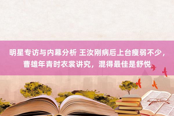 明星专访与内幕分析 王汝刚病后上台瘦弱不少，曹雄年青时衣裳讲究，混得最佳是舒悦