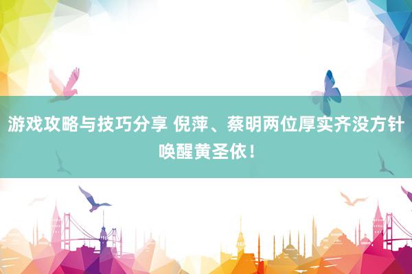 游戏攻略与技巧分享 倪萍、蔡明两位厚实齐没方针唤醒黄圣依！