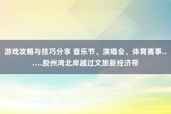 游戏攻略与技巧分享 音乐节、演唱会、体育赛事......胶州湾北岸越过文旅新经济带