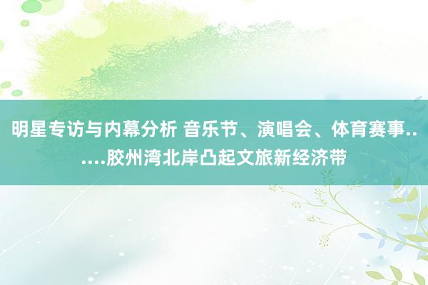 明星专访与内幕分析 音乐节、演唱会、体育赛事......胶州湾北岸凸起文旅新经济带