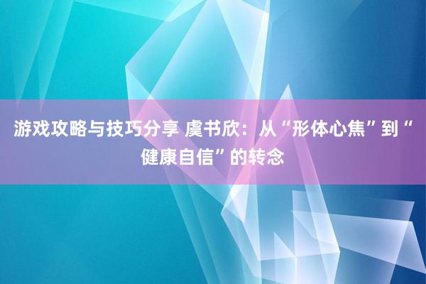 游戏攻略与技巧分享 虞书欣：从“形体心焦”到“健康自信”的转念