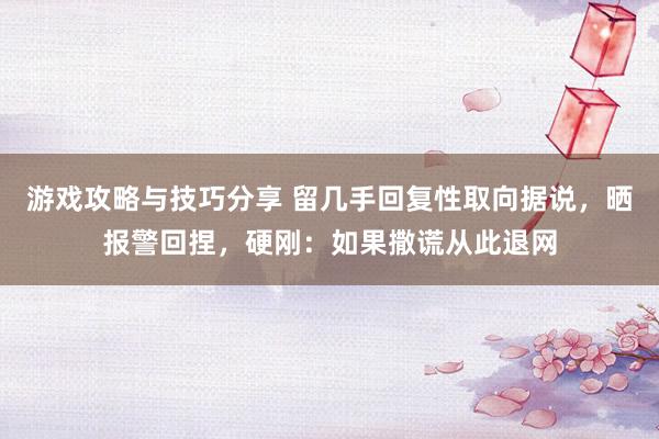 游戏攻略与技巧分享 留几手回复性取向据说，晒报警回捏，硬刚：如果撒谎从此退网