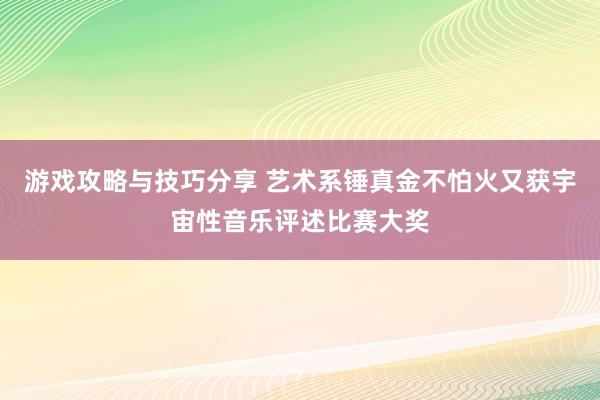 游戏攻略与技巧分享 艺术系锤真金不怕火又获宇宙性音乐评述比赛大奖