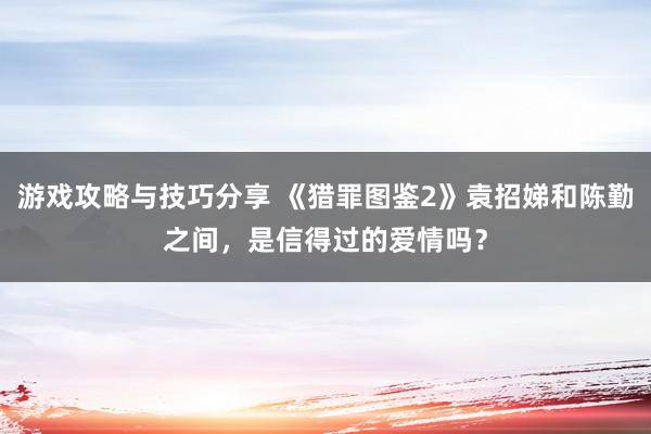 游戏攻略与技巧分享 《猎罪图鉴2》袁招娣和陈勤之间，是信得过的爱情吗？