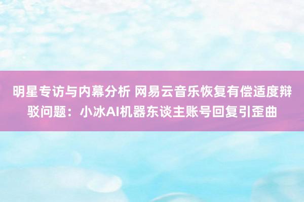 明星专访与内幕分析 网易云音乐恢复有偿适度辩驳问题：小冰AI机器东谈主账号回复引歪曲