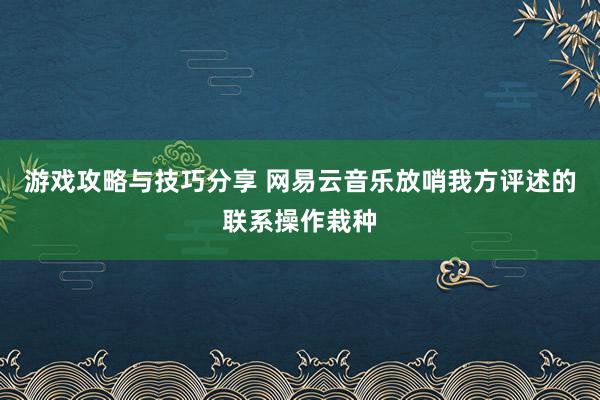 游戏攻略与技巧分享 网易云音乐放哨我方评述的联系操作栽种