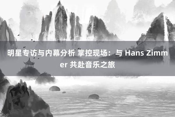 明星专访与内幕分析 掌控现场：与 Hans Zimmer 共赴音乐之旅