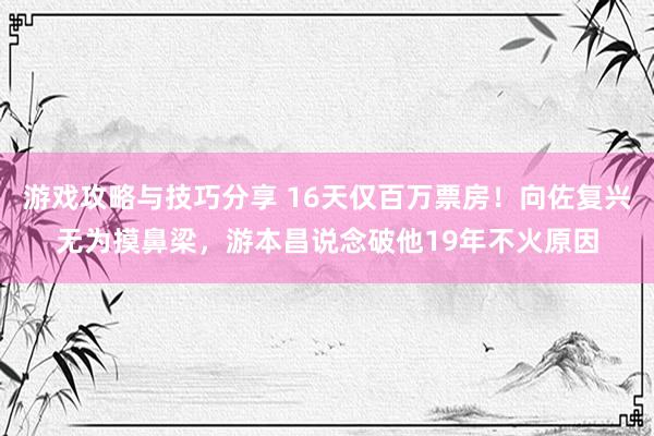 游戏攻略与技巧分享 16天仅百万票房！向佐复兴无为摸鼻梁，游本昌说念破他19年不火原因