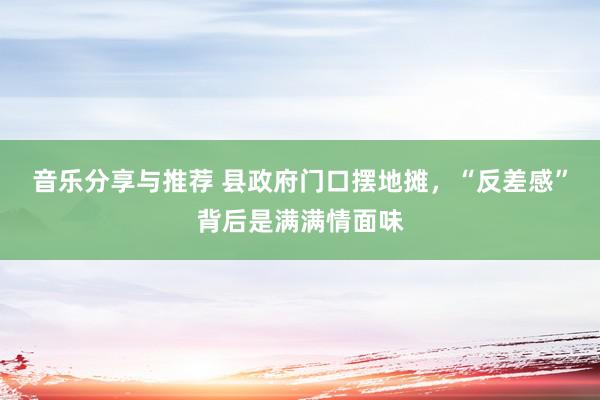 音乐分享与推荐 县政府门口摆地摊，“反差感”背后是满满情面味