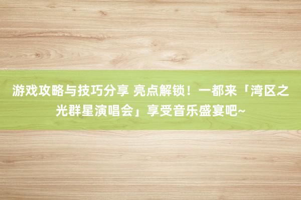 游戏攻略与技巧分享 亮点解锁！一都来「湾区之光群星演唱会」享受音乐盛宴吧~