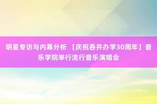 明星专访与内幕分析 【庆祝吞并办学30周年】音乐学院举行流行音乐演唱会