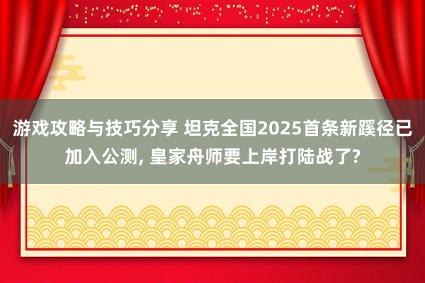 游戏攻略与技巧分享 坦克全国2025首条新蹊径已加入公测, 皇家舟师要上岸打陆战了?