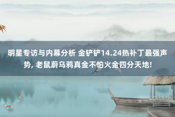 明星专访与内幕分析 金铲铲14.24热补丁最强声势, 老鼠蔚乌鸦真金不怕火金四分天地!