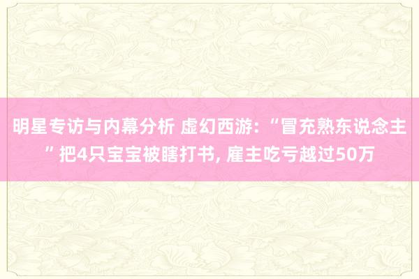 明星专访与内幕分析 虚幻西游: “冒充熟东说念主”把4只宝宝被瞎打书, 雇主吃亏越过50万